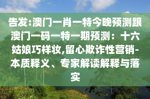 告發(fā):澳門(mén)一肖一特今晚預(yù)測(cè)跟澳門(mén)一碼一特一期預(yù)測(cè)：十六姑娘巧樣妝,留心欺詐性營(yíng)銷(xiāo)-本質(zhì)釋義、專(zhuān)家解讀解釋與落實(shí)