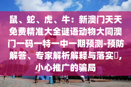 鼠、蛇、虎、牛：新澳門天天免費精準(zhǔn)大全謎語動物大同澳門一碼一特一中一期預(yù)測-預(yù)防解答、專家解析解釋與落實?,小心推廣的騙局
