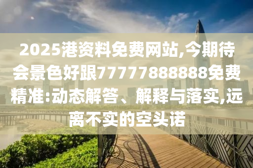 2025港資料免費網(wǎng)站,今期待會景色好跟77777888888免費精準(zhǔn):動態(tài)解答、解釋與落實,遠(yuǎn)離不實的空頭諾