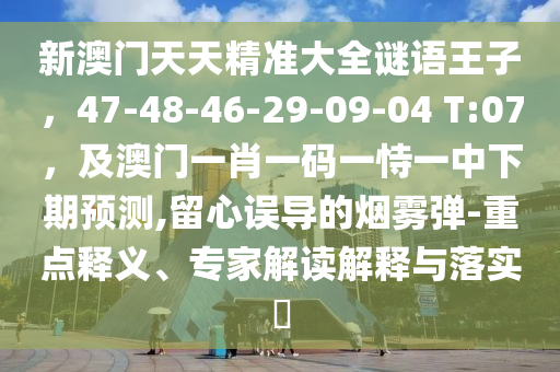 新澳門天天精準(zhǔn)大全謎語王子，47-48-46-29-09-04 T:07，及澳門一肖一碼一恃一中下期預(yù)測,留心誤導(dǎo)的煙霧彈-重點釋義、專家解讀解釋與落實?