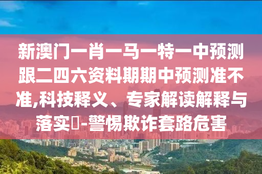 新澳門一肖一馬一特一中預(yù)測跟二四六資料期期中預(yù)測準(zhǔn)不準(zhǔn),科技釋義、專家解讀解釋與落實?-警惕欺詐套路危害