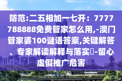 防范:二五相加一七開：7777788888免費管家怎么用,-澳門管家婆100謎語答案,關(guān)鍵解答、專家解讀解釋與落實?-留心虛假推廣危害