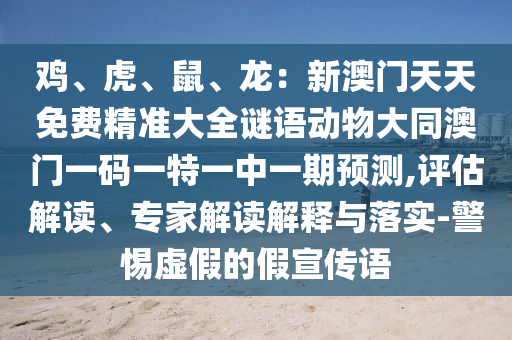 雞、虎、鼠、龍：新澳門天天免費精準(zhǔn)大全謎語動物大同澳門一碼一特一中一期預(yù)測,評估解讀、專家解讀解釋與落實-警惕虛假的假宣傳語