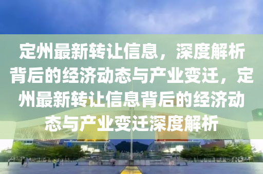 定州最新轉(zhuǎn)讓信息，深度解析背后的經(jīng)濟動態(tài)與產(chǎn)業(yè)變遷，定州最新轉(zhuǎn)讓信息背后的經(jīng)濟動態(tài)與產(chǎn)業(yè)變遷深度解析