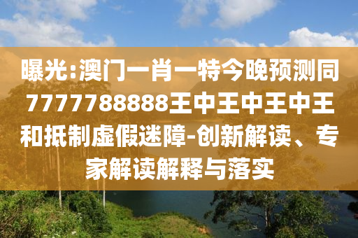 曝光:澳門一肖一特今晚預測同7777788888王中王中王中王和抵制虛假迷障-創(chuàng)新解讀、專家解讀解釋與落實