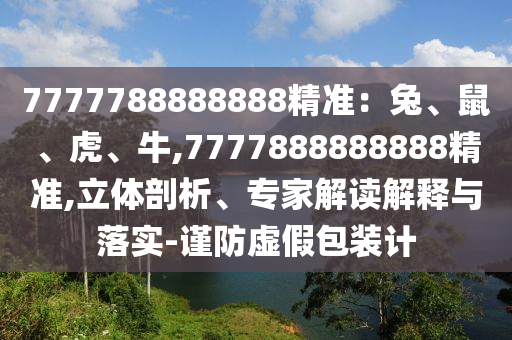7777788888888精準：兔、鼠、虎、牛,7777888888888精準,立體剖析、專家解讀解釋與落實-謹防虛假包裝計