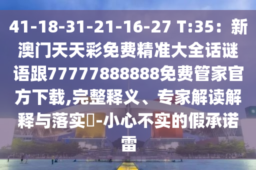 41-18-31-21-16-27 T:35：新澳門天天彩免費精準大全話謎語跟77777888888免費管家官方下載,完整釋義、專家解讀解釋與落實?-小心不實的假承諾雷