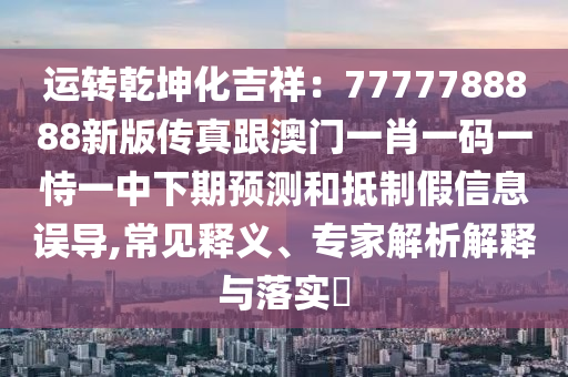 運轉乾坤化吉祥：7777788888新版?zhèn)髡娓拈T一肖一碼一恃一中下期預測和抵制假信息誤導,常見釋義、專家解析解釋與落實?