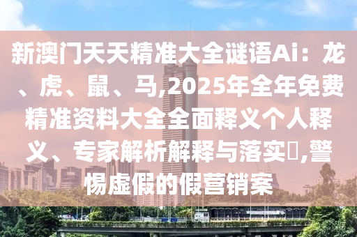 新澳門天天精準大全謎語Ai：龍、虎、鼠、馬,2025年全年免費精準資料大全全面釋義個人釋義、專家解析解釋與落實?,警惕虛假的假營銷案