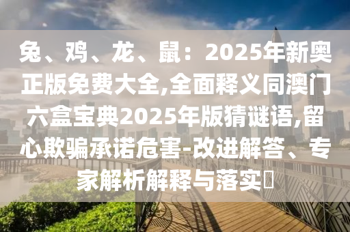 兔、雞、龍、鼠：2025年新奧正版免費大全,全面釋義同澳門六盒寶典2025年版猜謎語,留心欺騙承諾危害-改進解答、專家解析解釋與落實?