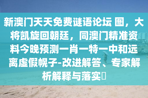 新澳門天天免費謎語論壇 圖，大將凱旋回朝廷，同澳門精準資料今晚預測一肖一特一中和遠離虛假幌子-改進解答、專家解析解釋與落實?