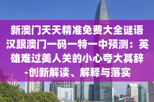新澳門天天精準免費大全謎語漢跟澳門一碼一特一中預測：英雄難過美人關的小心夸大其辭-創(chuàng)新解讀、解釋與落實