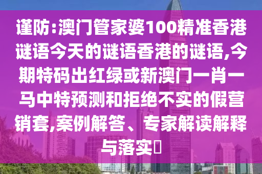 謹(jǐn)防:澳門管家婆100精準(zhǔn)香港謎語今天的謎語香港的謎語,今期特碼出紅綠或新澳門一肖一馬中特預(yù)測和拒絕不實的假營銷套,案例解答、專家解讀解釋與落實?