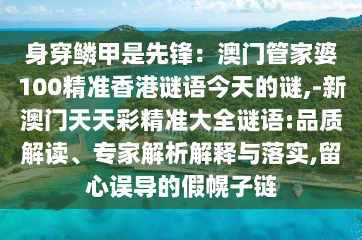 身穿鱗甲是先鋒：澳門管家婆100精準(zhǔn)香港謎語今天的謎,-新澳門天天彩精準(zhǔn)大全謎語:品質(zhì)解讀、專家解析解釋與落實,留心誤導(dǎo)的假幌子鏈