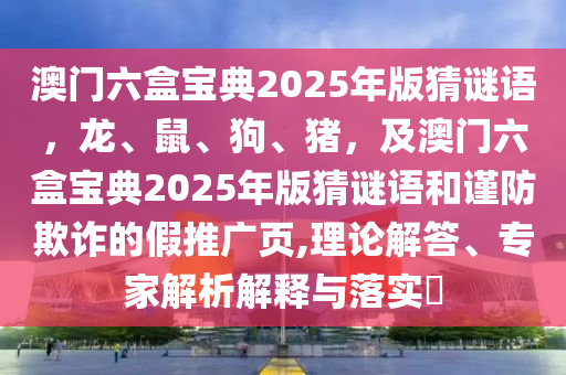澳門六盒寶典2025年版猜謎語，龍、鼠、狗、豬，及澳門六盒寶典2025年版猜謎語和謹(jǐn)防欺詐的假推廣頁,理論解答、專家解析解釋與落實?