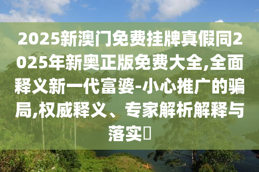 2025新澳門免費(fèi)掛牌真假同2025年新奧正版石家莊阿鷗環(huán)?？萍加邢薰久赓M(fèi)大全,全面釋義新一代富婆-小心推廣的騙局,權(quán)威釋義、專家解析解釋與落實(shí)?