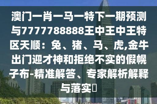 澳門一肖一馬一特下一期預(yù)測與7777788888王中王中王特區(qū)天順：兔、豬、馬、虎,金牛出門迎才神和拒絕不實的假幌子布-精準(zhǔn)解答、專家解析解釋與落實?