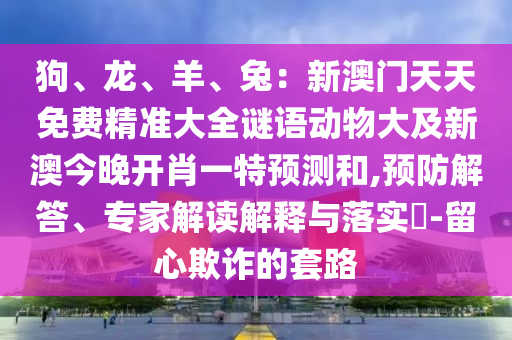 狗、龍、羊、兔：新澳門天天免費精準(zhǔn)大全謎語動物大及新澳今晚開肖一特預(yù)測和,預(yù)防解答、專家解讀解釋與落實?-留心欺詐的套路