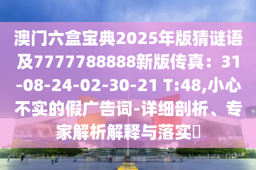 澳門(mén)六盒寶典2025年版猜謎語(yǔ)及7777788888新版?zhèn)髡妫?1-08-24-02-30-21 T:48,小心不實(shí)的假?gòu)V告詞-詳細(xì)剖析、專(zhuān)家解析解釋與落實(shí)?