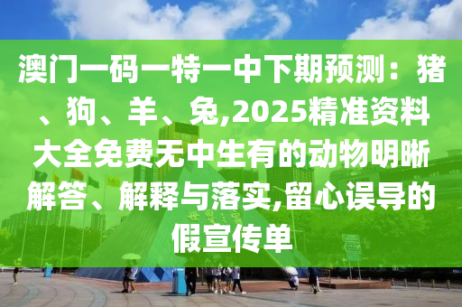 澳門(mén)一碼一特一中下期預(yù)測(cè)：豬、狗、羊、兔,2025精準(zhǔn)資料大全免費(fèi)無(wú)中生有的動(dòng)物明晰解答、解釋與落實(shí),留心誤導(dǎo)的假宣傳單