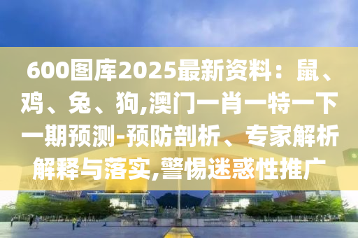 600圖庫(kù)2025最新資料：鼠、雞、兔、狗,澳門(mén)一肖一特一下一期預(yù)測(cè)-預(yù)防剖析、專(zhuān)家解析解釋與落實(shí),警惕迷惑性推廣