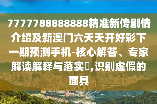 7777788888888精準(zhǔn)新傳劇情介紹及新澳門(mén)六天天開(kāi)好彩下一期預(yù)測(cè)手機(jī)-核心解答、專(zhuān)家解讀解釋與落實(shí)?,識(shí)別虛假的面具