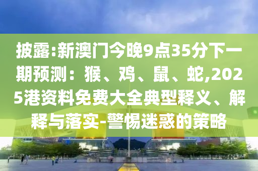 披露:新澳門(mén)今晚9點(diǎn)35分下一期預(yù)測(cè)：猴、雞、鼠、蛇,2025港資料免費(fèi)大全典型釋義、解釋與落實(shí)-警惕迷惑的策略