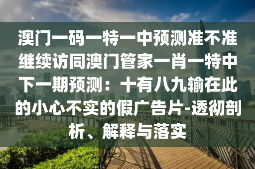 澳門(mén)一碼一特一中預(yù)測(cè)準(zhǔn)不準(zhǔn)繼續(xù)訪(fǎng)同澳門(mén)管家一肖一特中下一期預(yù)測(cè)：十有八九輸在此的小心不實(shí)的假?gòu)V告片-透徹剖析、解釋與落實(shí)