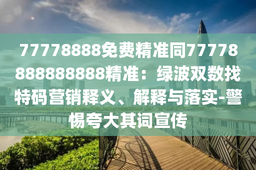 77778888免費(fèi)精準(zhǔn)同77778888888888精準(zhǔn)：綠波雙數(shù)找特碼營(yíng)銷(xiāo)釋義、解釋與落實(shí)-警惕夸大其詞宣傳