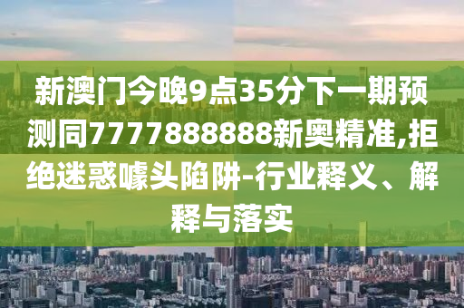 新澳門(mén)今晚9點(diǎn)35分下一期預(yù)測(cè)同7777888888新奧精準(zhǔn),拒絕迷惑噱頭陷阱-行業(yè)釋義、解釋與落實(shí)