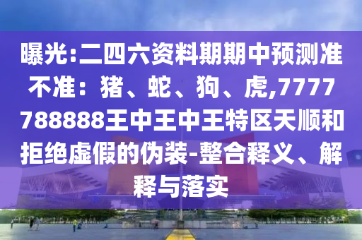 曝光:二四六資料期期中預(yù)測準(zhǔn)不準(zhǔn)：豬、蛇、狗、虎,7777788888王中王中王特區(qū)天順和拒絕虛假的偽裝-整合釋義、解釋與落實(shí)