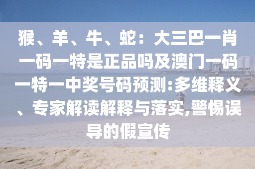 猴、羊、牛、蛇：大三巴一肖一碼一特是正品嗎及澳門一碼一特一中獎(jiǎng)號碼預(yù)測:多維釋義、專家解讀解釋與落實(shí),警惕誤導(dǎo)的假宣傳