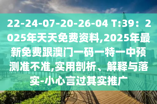 22-24-07-20-26-04 T:39：2025年天天免費(fèi)資料,2025年最新免費(fèi)跟澳門一碼一特一中預(yù)測準(zhǔn)不準(zhǔn),實(shí)用剖析、解釋與落實(shí)-小心言過其實(shí)推廣