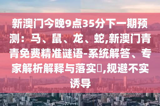 新澳門今晚9點(diǎn)35分下一期預(yù)測：馬、鼠、龍、蛇,新澳門青青免費(fèi)精準(zhǔn)謎語-系統(tǒng)解答、專家解析解釋與落實(shí)?,規(guī)避不實(shí)誘導(dǎo)
