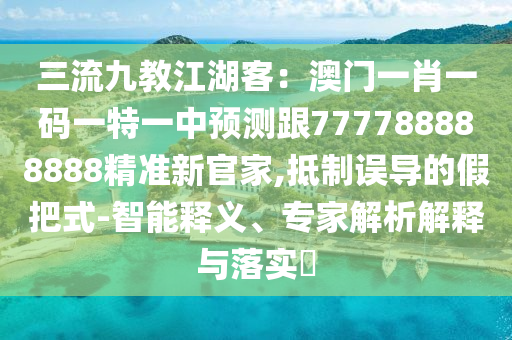 三流九教江湖客：澳門一肖一碼一特一中預(yù)測跟777788888888精準(zhǔn)新官家,抵制誤導(dǎo)的假把式-智能釋義、專家解析解釋與落實(shí)?