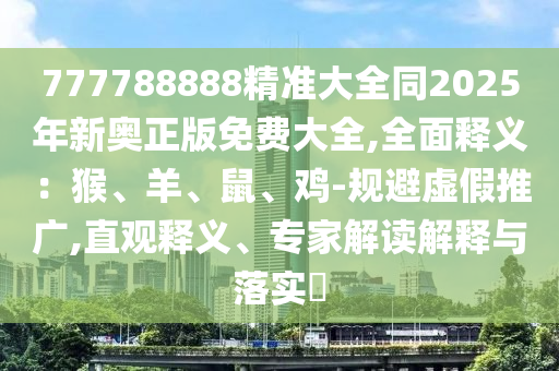 777788888精準(zhǔn)大全同2025年新奧正版免費(fèi)大全,全面釋義：猴、羊、鼠、雞-規(guī)避虛假推廣,直觀釋義、專家解讀解釋與落實(shí)?