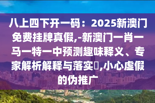 八上四下開一碼：2025新澳門免費(fèi)掛牌真假,-新澳門一肖一馬一特一中預(yù)測趣味釋義、專家解析解釋與落實(shí)?,小心虛假的偽推廣