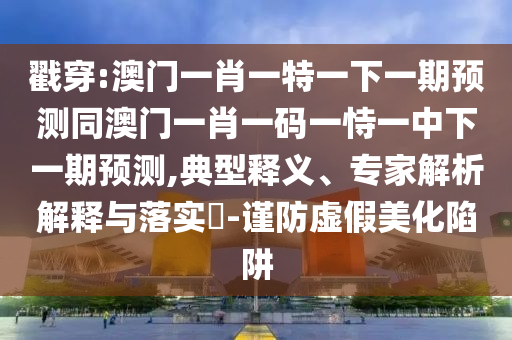 戳穿:澳門一肖一特一下一期預(yù)測同澳門一肖一碼一恃一中下一期預(yù)測,典型釋義、專家解析解釋與落實?-謹防虛假美化陷阱