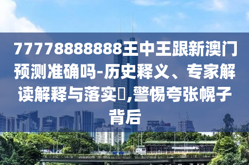 77778888888王中王跟新澳門預(yù)測準確嗎-歷史釋義、專家解讀解釋與落實?,警惕夸張幌子背后