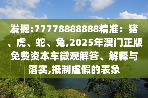 發(fā)掘:77778888888精準(zhǔn)：豬、虎、蛇、兔,2025年澳門(mén)正版免費(fèi)資本車(chē)微觀(guān)解答、解釋與落實(shí),抵制虛假的表象
