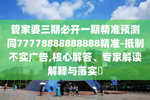 管家婆三期必開一期精準預測同77778888888888精準-抵制不實廣告,核心解答、專家解讀解釋與落實?