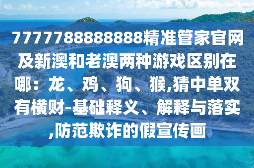 7777788888888精準管家官網(wǎng)及新澳和老澳兩種游戲區(qū)別在哪：龍、雞、狗、猴,猜中單雙有橫財-基礎釋義、解釋與落實,防范欺詐的假宣傳畫