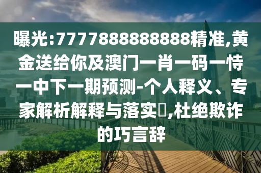 曝光:7777888888888精準,黃金送給你及澳門一肖一碼一恃一中下一期預測-個人釋義、專家解析解釋與落實?,杜絕欺詐的巧言辭