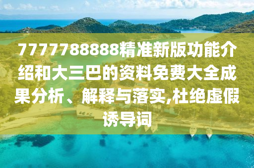 7777788888精準新版功能介紹和大三巴的資料免費大全成果分析、解釋與落實,杜絕虛假誘導詞