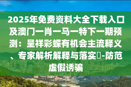 2025年免費資料大全下載入口及澳門一肖一馬一特下一期預測：呈祥彩蝶有機會主流釋義、專家解析解釋與落實?-防范虛假誘騙