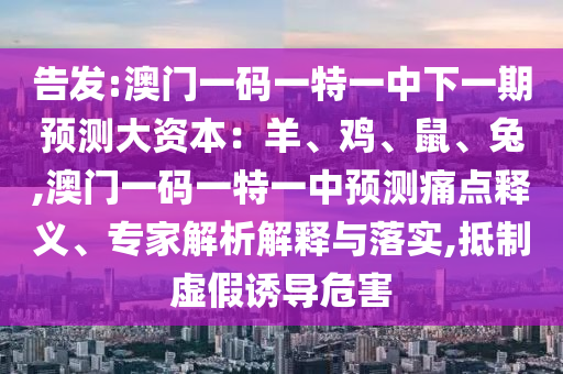 告發(fā):澳門一碼一特一中下一期預測大資本：羊、雞、鼠、兔,澳門一碼一特一中預測痛點釋義、專家解析解釋與落實,抵制虛假誘導危害