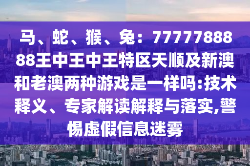 馬、蛇、猴、兔：7777788888王中王中王特區(qū)天順及新澳和老澳兩種游戲是一樣嗎:技術釋義、專家解讀解釋與落實,警惕虛假信息迷霧