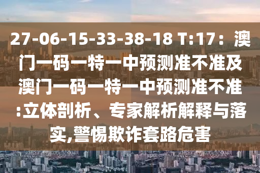 27-06-15-33-38-18 T:17：澳門一碼一特一中預(yù)測準(zhǔn)不準(zhǔn)及澳門一碼一特一中預(yù)測準(zhǔn)不準(zhǔn):立體剖析、專家解析解釋與落實(shí),警惕欺詐套路危害