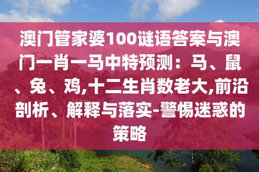 澳門管家婆100謎語答案與澳門一肖一馬中特預(yù)測：馬、鼠、兔、雞,十二生肖數(shù)老大,前沿剖析、解釋與落實(shí)-警惕迷惑的策略
