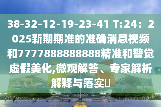 38-32-12-19-23-41 T:24：2025新期期準(zhǔn)的準(zhǔn)確消息視頻和7777888888888精準(zhǔn)和警覺虛假美化,微觀解答、專家解析解釋與落實(shí)?